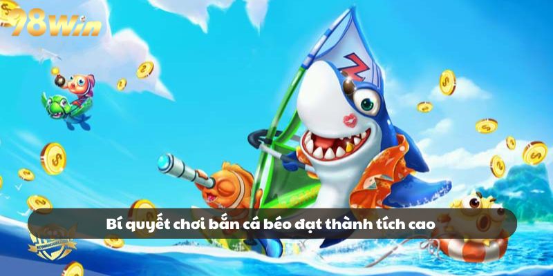 Bí quyết chơi bắn cá béo đạt thành tích cao