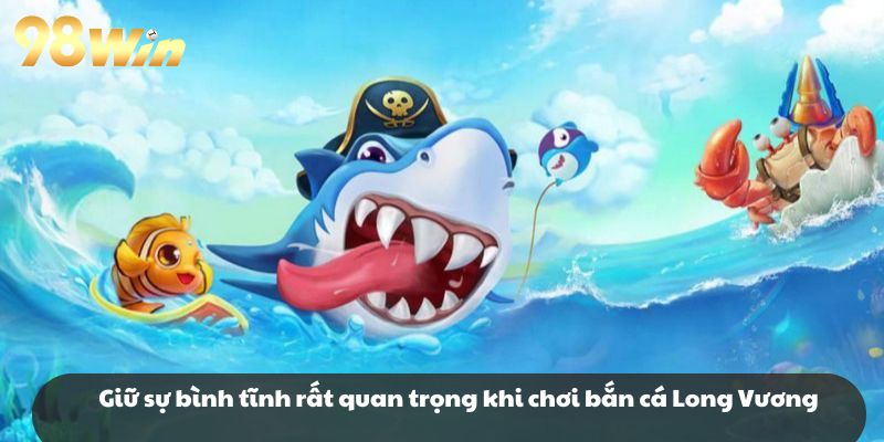Giữ sự bình tĩnh rất quan trọng khi chơi bắn cá Long Vương