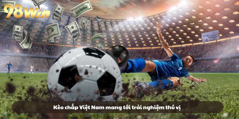 Kèo chấp Việt Nam mang tới trải nghiệm thú vị