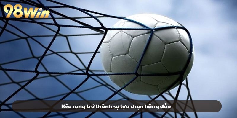 Kèo rung trở thành sự lựa chọn hàng đầu